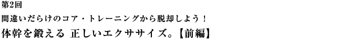 第2回：間違いだらけのコア・トレーニングから脱却しよう！体幹を鍛える 正しいエクササイズ。【前編】